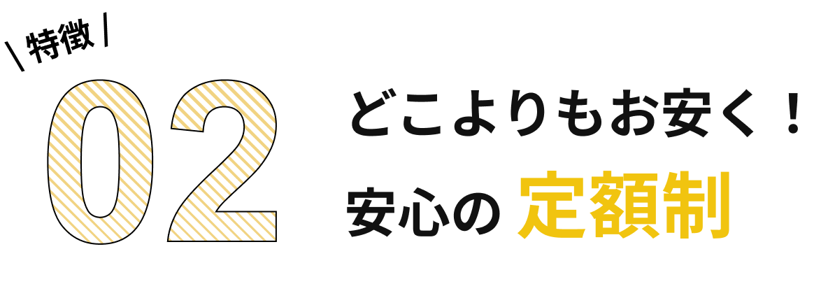 特徴02 どこよりもお安く!安心の定額制