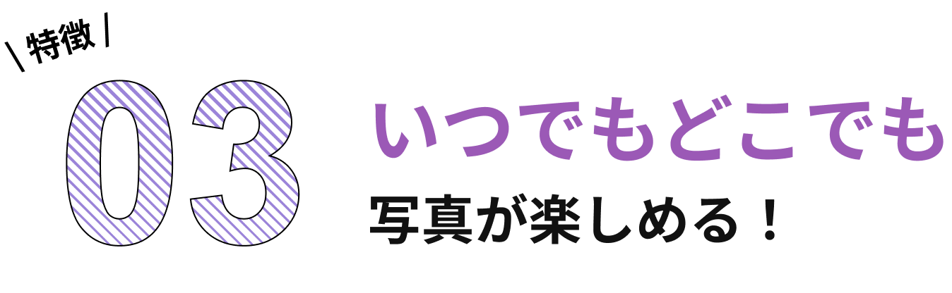 特徴03 いつでもどこでも写真が楽しめる!